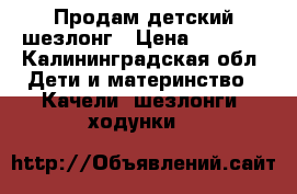 Продам детский шезлонг › Цена ­ 1 500 - Калининградская обл. Дети и материнство » Качели, шезлонги, ходунки   